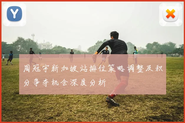 周冠宇新加坡站排位策略调整及积分争夺机会深度分析