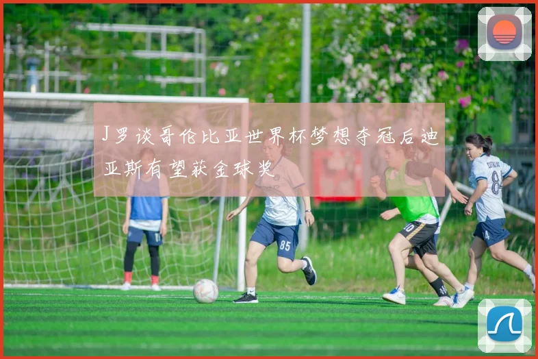J罗谈哥伦比亚世界杯梦想夺冠后迪亚斯有望获金球奖