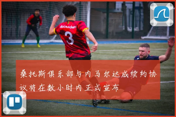 桑托斯俱乐部与内马尔达成续约协议将在数小时内正式宣布