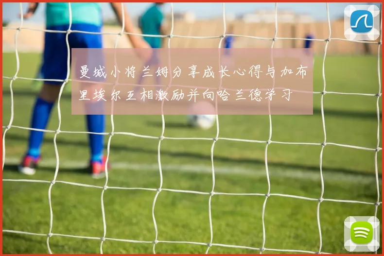 曼城小将兰姆分享成长心得与加布里埃尔互相激励并向哈兰德学习