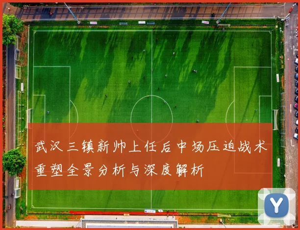 武汉三镇新帅上任后中场压迫战术重塑全景分析与深度解析