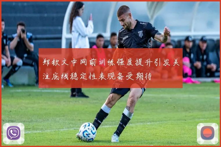 郑钦文中网前训练强度提升引发关注底线稳定性表现备受期待