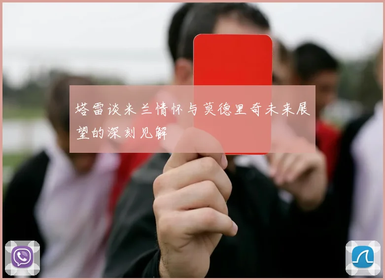 塔雷谈米兰情怀与莫德里奇未来展望的深刻见解