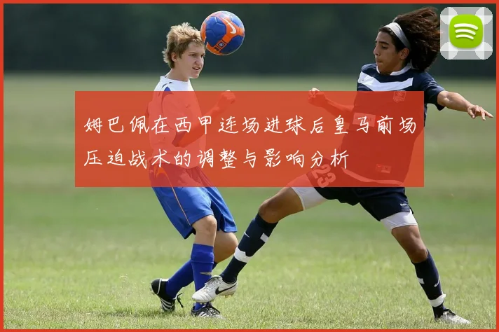 姆巴佩在西甲连场进球后皇马前场压迫战术的调整与影响分析