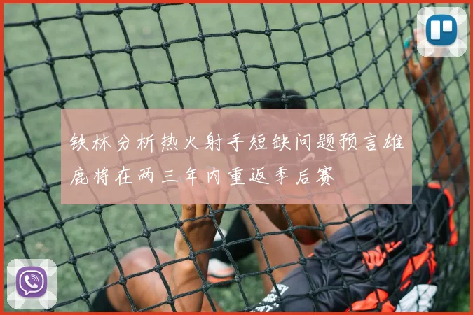 铁林分析热火射手短缺问题预言雄鹿将在两三年内重返季后赛