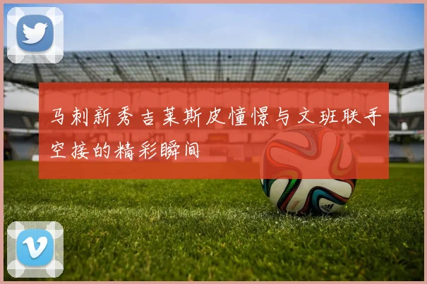 马刺新秀吉莱斯皮憧憬与文班联手空接的精彩瞬间