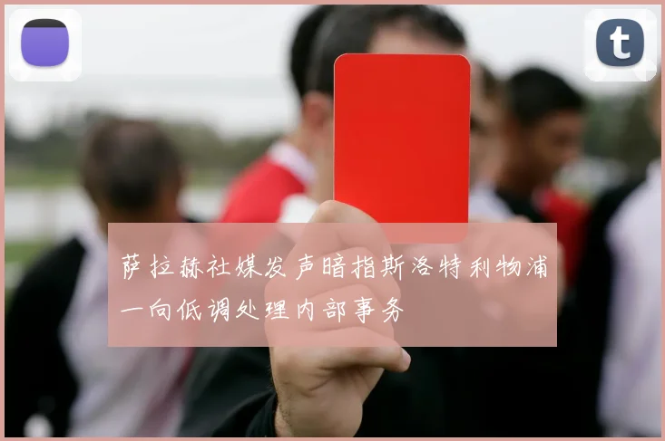 萨拉赫社媒发声暗指斯洛特利物浦一向低调处理内部事务