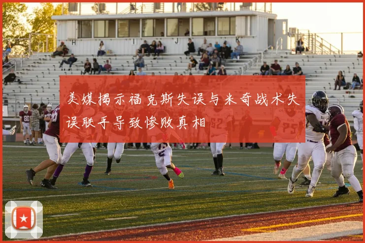 美媒揭示福克斯失误与米奇战术失误联手导致惨败真相
