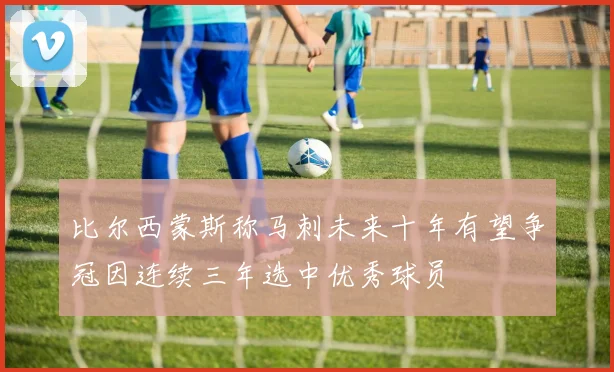 比尔西蒙斯称马刺未来十年有望争冠因连续三年选中优秀球员