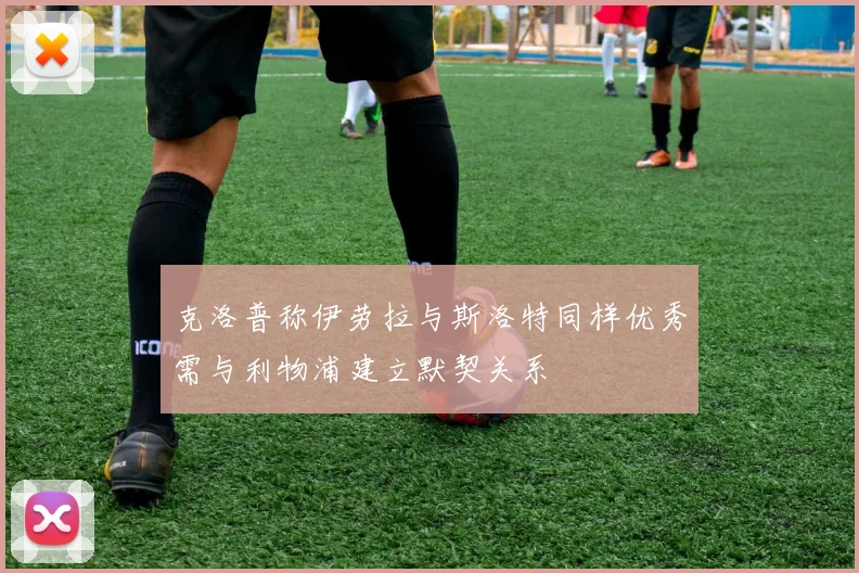 克洛普称伊劳拉与斯洛特同样优秀需与利物浦建立默契关系
