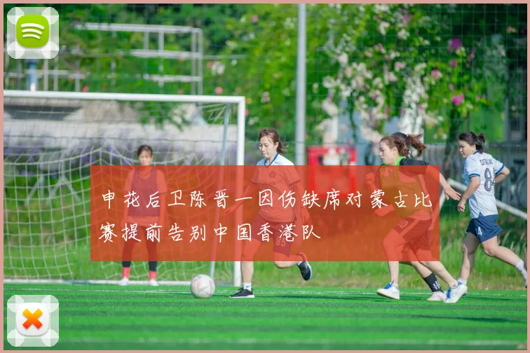 申花后卫陈晋一因伤缺席对蒙古比赛提前告别中国香港队