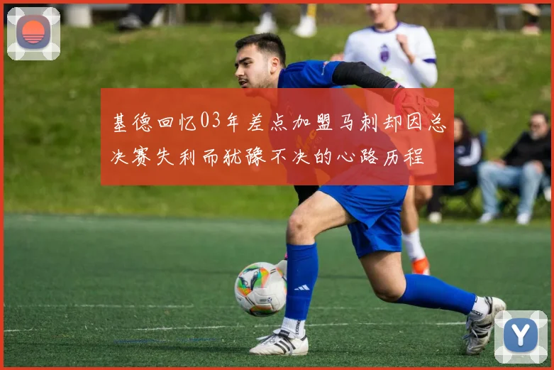 基德回忆03年差点加盟马刺却因总决赛失利而犹豫不决的心路历程