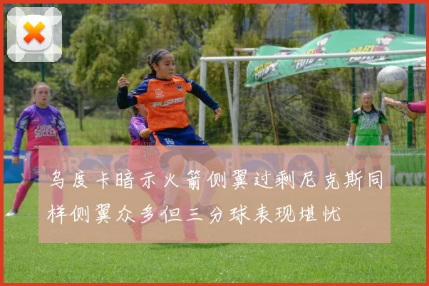 乌度卡暗示火箭侧翼过剩尼克斯同样侧翼众多但三分球表现堪忧