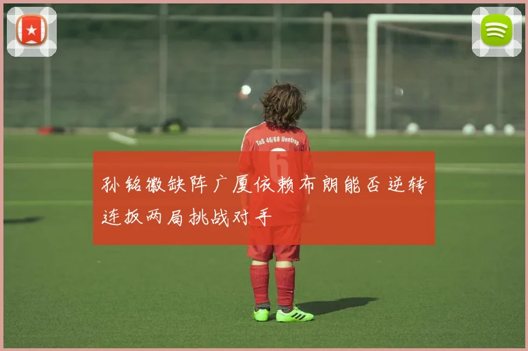 孙铭徽缺阵广厦依赖布朗能否逆转连扳两局挑战对手