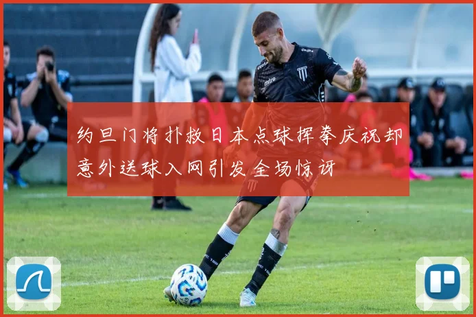 约旦门将扑救日本点球挥拳庆祝却意外送球入网引发全场惊讶
