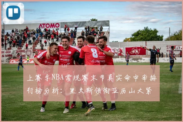 上赛季NBA常规赛末节真实命中率排行榜分析：里夫斯领衔亚历山大紧随其后