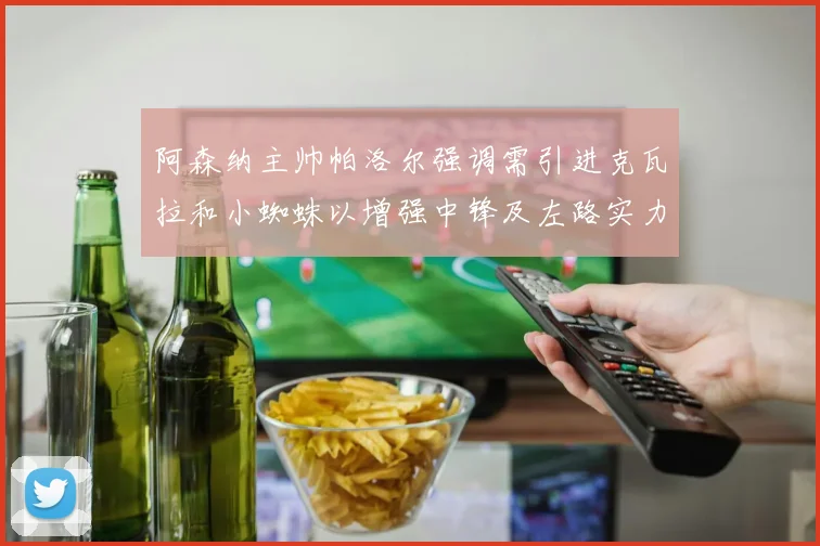 阿森纳主帅帕洛尔强调需引进克瓦拉和小蜘蛛以增强中锋及左路实力
