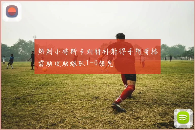 热刺小将斯卡利特补射得手阿奇格雷助攻助球队1-0领先