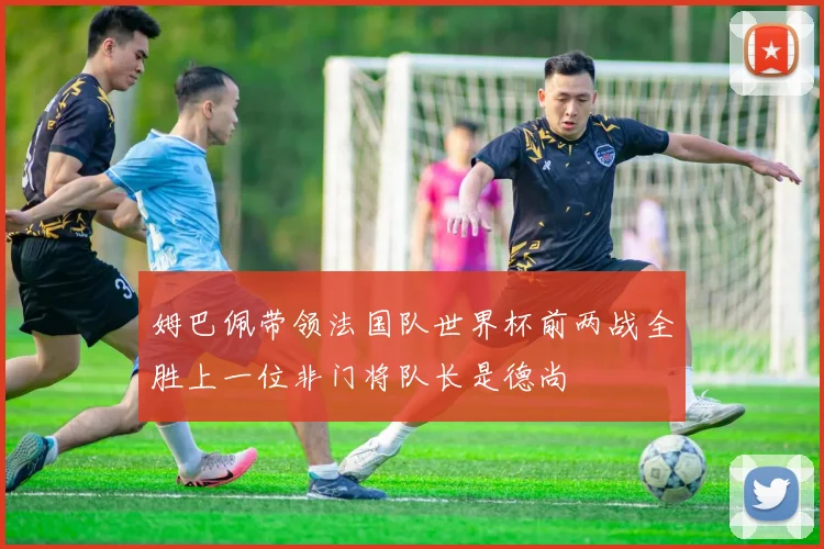 姆巴佩带领法国队世界杯前两战全胜上一位非门将队长是德尚