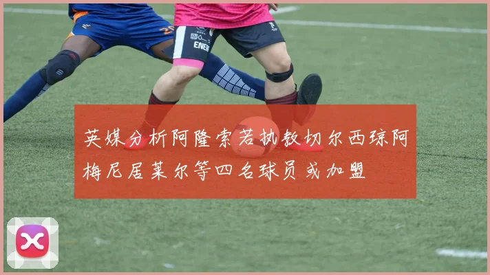 英媒分析阿隆索若执教切尔西琼阿梅尼居莱尔等四名球员或加盟