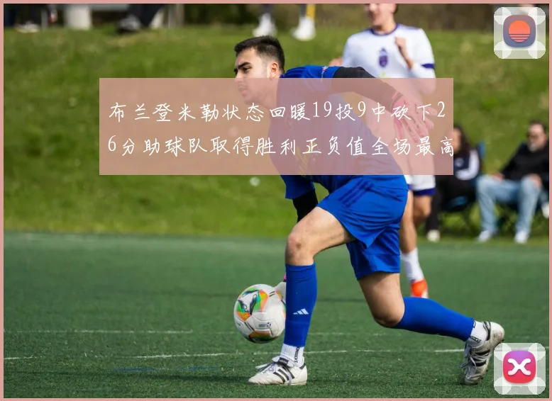 布兰登米勒状态回暖19投9中砍下26分助球队取得胜利正负值全场最高