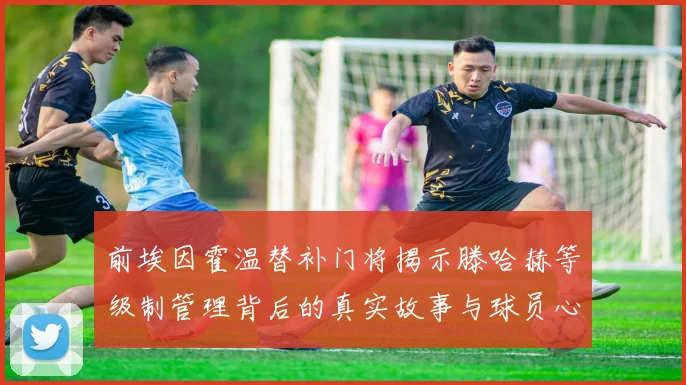 前埃因霍温替补门将揭示滕哈赫等级制管理背后的真实故事与球员心声