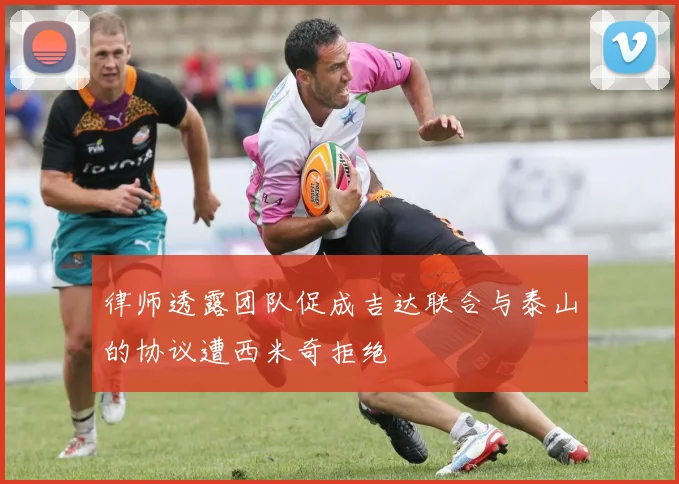 律师透露团队促成吉达联合与泰山的协议遭西米奇拒绝