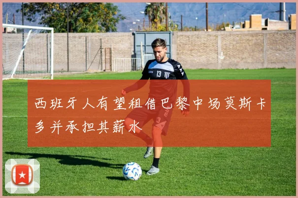 西班牙人有望租借巴黎中场莫斯卡多并承担其薪水