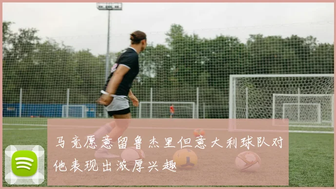 马竞愿意留鲁杰里但意大利球队对他表现出浓厚兴趣