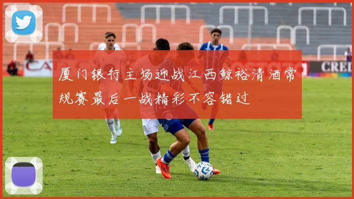 厦门银行主场迎战江西鲸裕清酒常规赛最后一战精彩不容错过