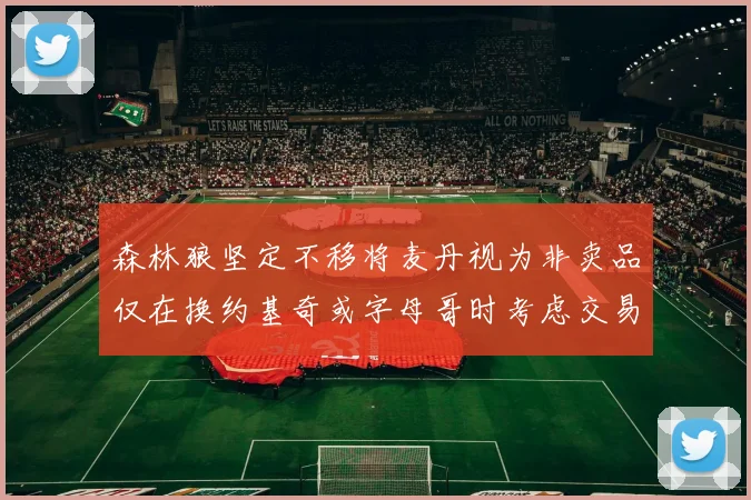 森林狼坚定不移将麦丹视为非卖品仅在换约基奇或字母哥时考虑交易