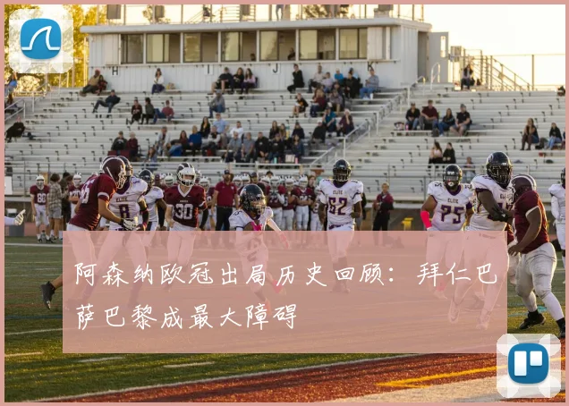 阿森纳欧冠出局历史回顾：拜仁巴萨巴黎成最大障碍