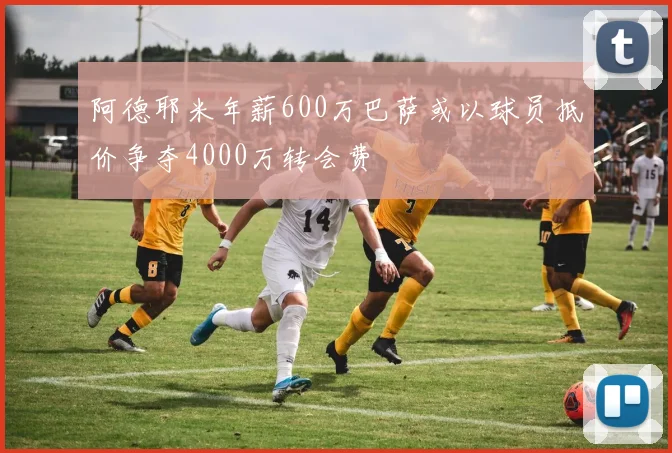 阿德耶米年薪600万巴萨或以球员抵价争夺4000万转会费