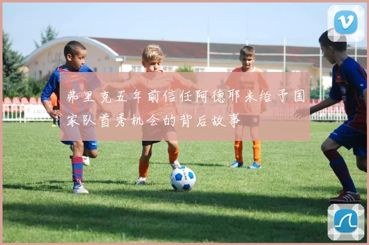 弗里克五年前信任阿德耶米给予国家队首秀机会的背后故事