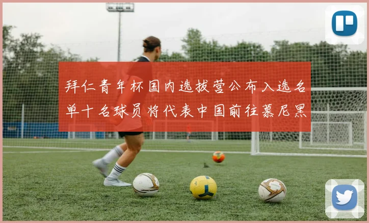 拜仁青年杯国内选拔营公布入选名单十名球员将代表中国前往慕尼黑