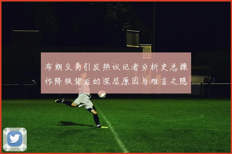 布朗交易引发热议记者分析史总操作降级背后的深层原因与难言之隐